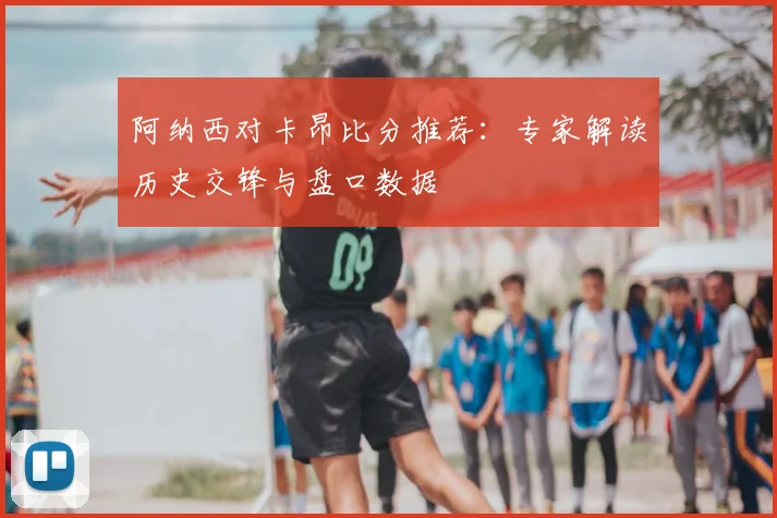 阿纳西对卡昂比分推荐：专家解读历史交锋与盘口数据
