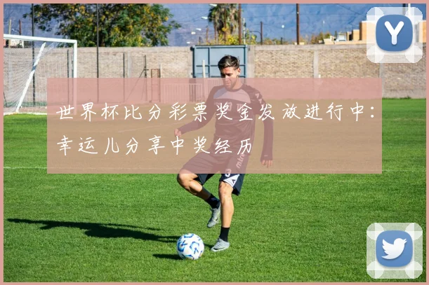 世界杯比分彩票奖金发放进行中：幸运儿分享中奖经历