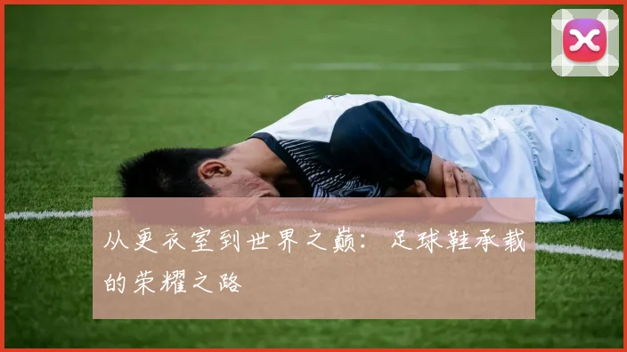 从更衣室到世界之巅：足球鞋承载的荣耀之路