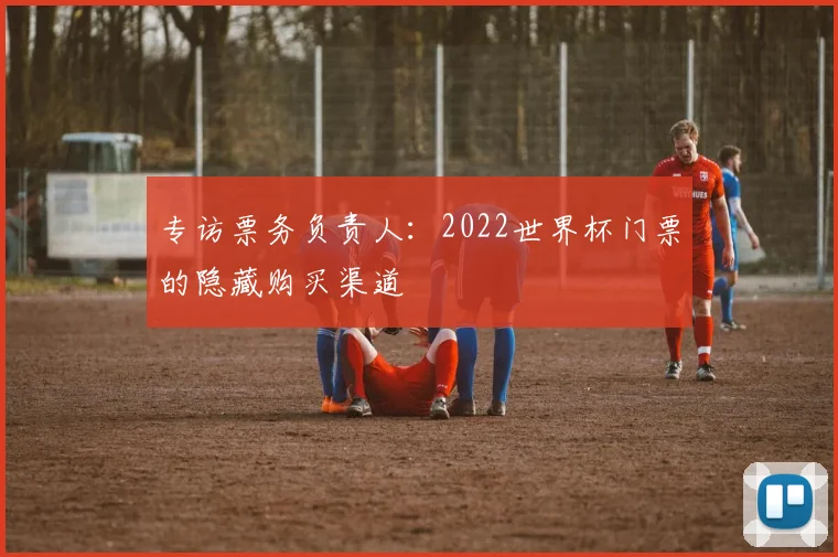 专访票务负责人：2022世界杯门票的隐藏购买渠道