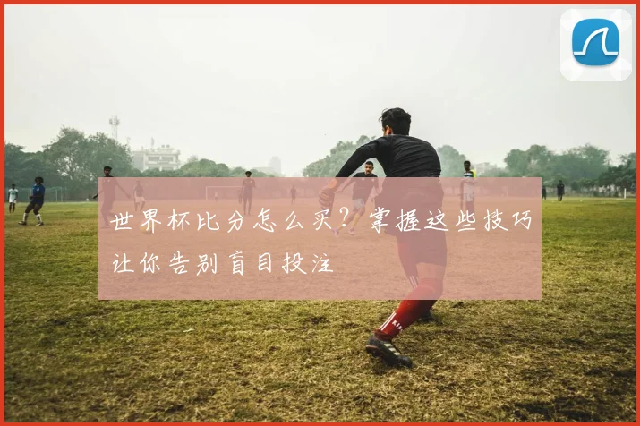 世界杯比分怎么买？掌握这些技巧让你告别盲目投注