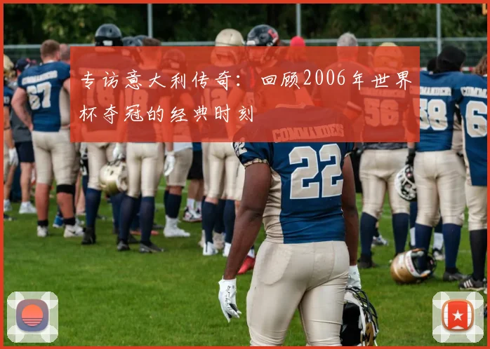 专访意大利传奇：回顾2006年世界杯夺冠的经典时刻