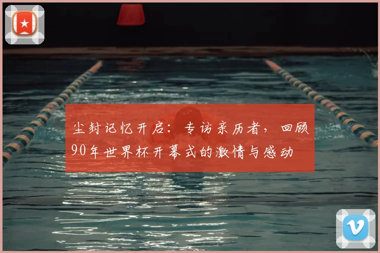 尘封记忆开启：专访亲历者，回顾90年世界杯开幕式的激情与感动