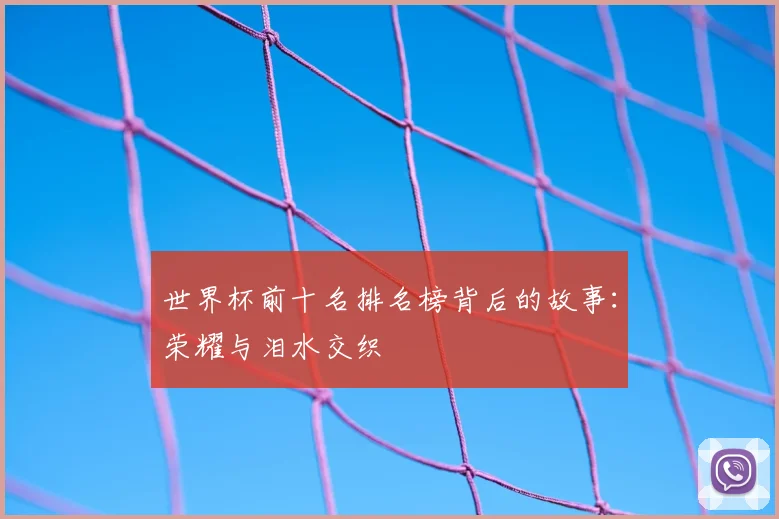 世界杯前十名排名榜背后的故事：荣耀与泪水交织