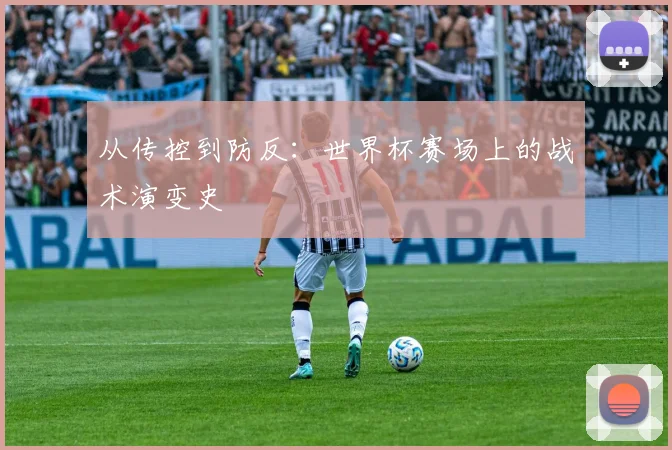 从传控到防反：世界杯赛场上的战术演变史