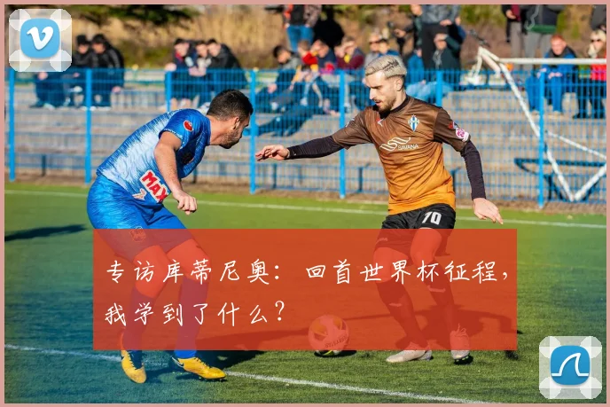 专访库蒂尼奥：回首世界杯征程，我学到了什么？