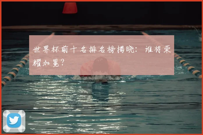 世界杯前十名排名榜揭晓：谁将荣耀加冕？