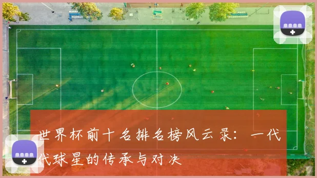 世界杯前十名排名榜风云录：一代代球星的传承与对决