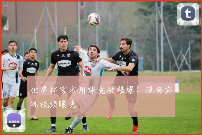 世界杯官方用球竟被踢爆！现场实况视频曝光