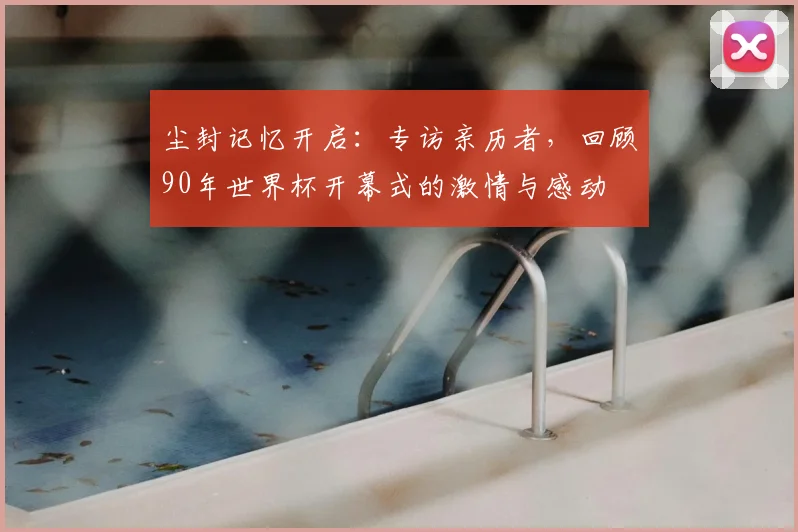 尘封记忆开启：专访亲历者，回顾90年世界杯开幕式的激情与感动