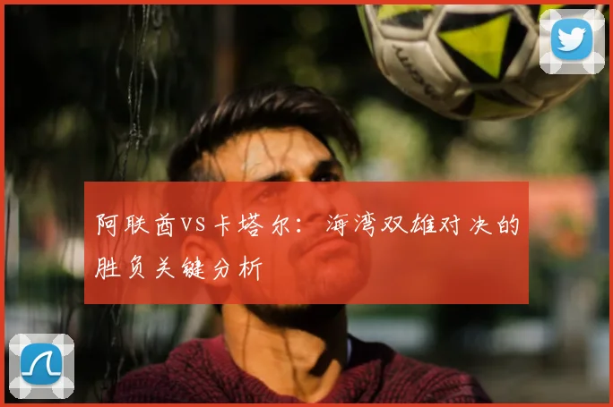 阿联酋vs卡塔尔：海湾双雄对决的胜负关键分析