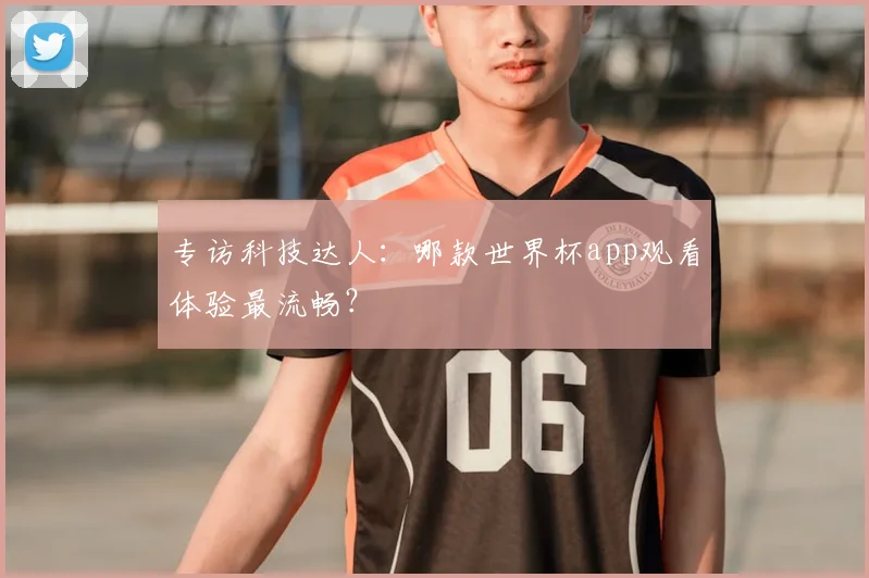 专访科技达人：哪款世界杯app观看体验最流畅？