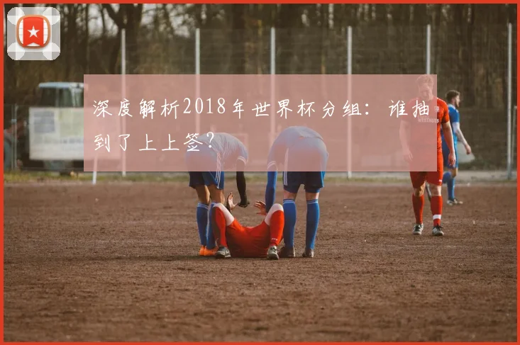 深度解析2018年世界杯分组：谁抽到了上上签？