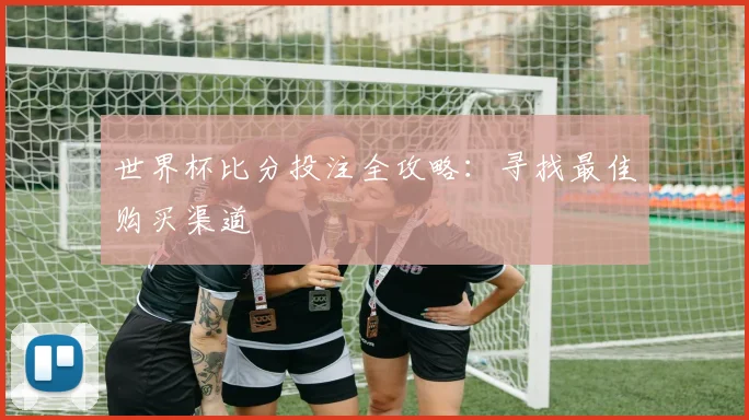 世界杯比分投注全攻略：寻找最佳购买渠道