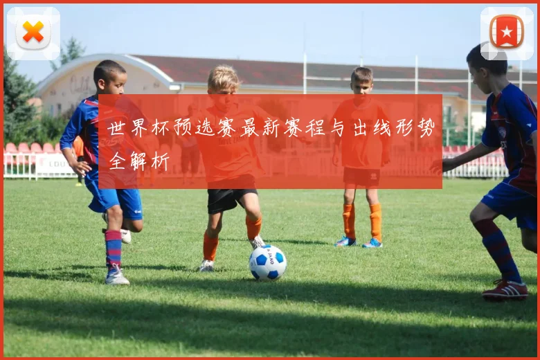 世界杯预选赛最新赛程与出线形势全解析