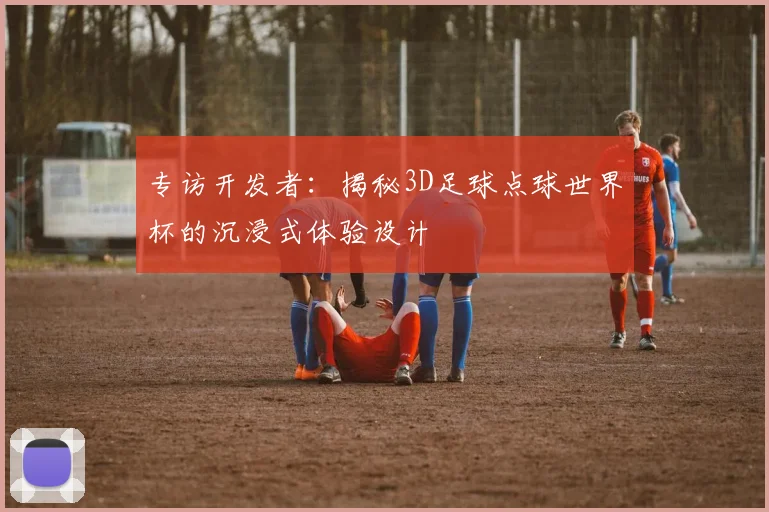 专访开发者：揭秘3D足球点球世界杯的沉浸式体验设计