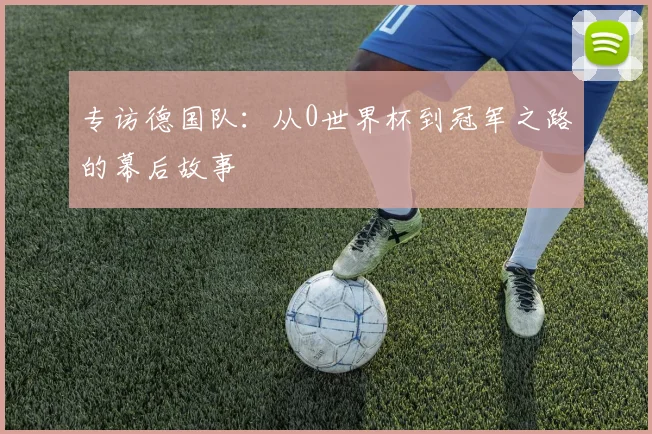 专访德国队：从0世界杯到冠军之路的幕后故事