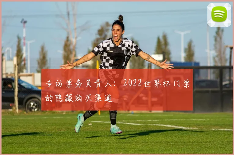 专访票务负责人：2022世界杯门票的隐藏购买渠道