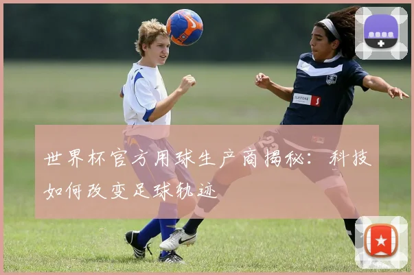 世界杯官方用球生产商揭秘：科技如何改变足球轨迹