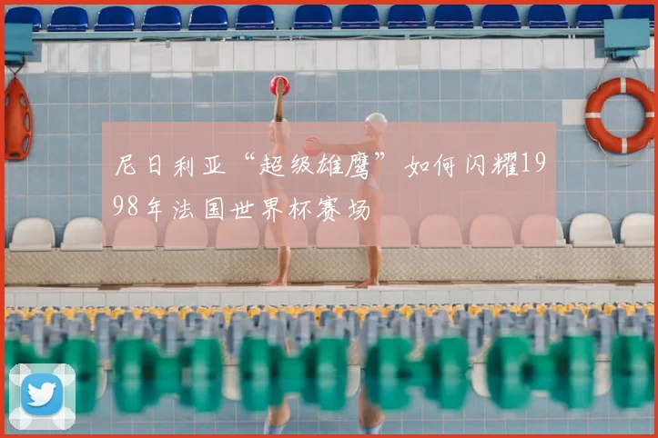 尼日利亚“超级雄鹰”如何闪耀1998年法国世界杯赛场