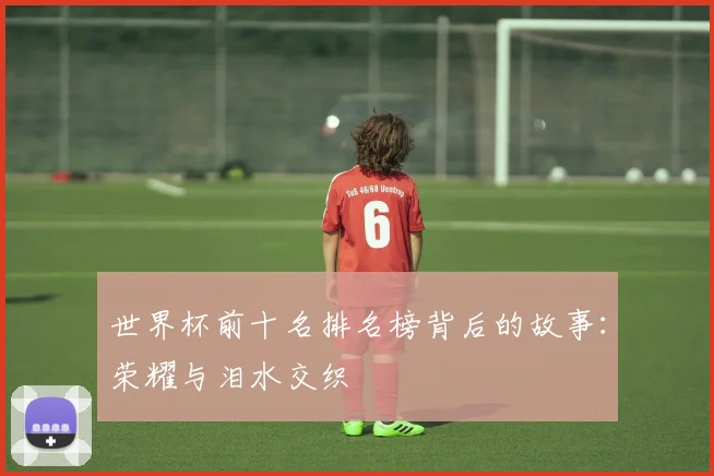 世界杯前十名排名榜背后的故事：荣耀与泪水交织