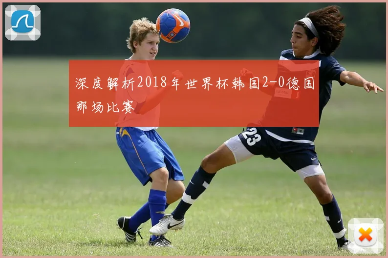 深度解析2018年世界杯韩国2-0德国那场比赛