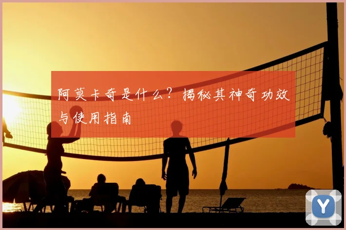 阿莫卡奇是什么？揭秘其神奇功效与使用指南