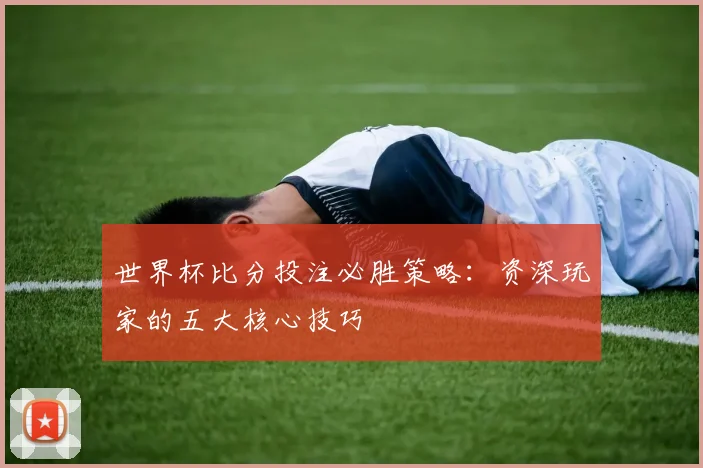 世界杯比分投注必胜策略:资深玩家的五大核心技巧