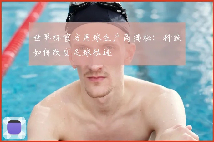 世界杯官方用球生产商揭秘：科技如何改变足球轨迹