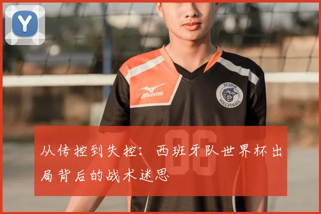 从传控到失控：西班牙队世界杯出局背后的战术迷思