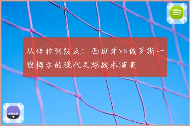 从传控到防反：西班牙vs俄罗斯一役揭示的现代足球战术演变