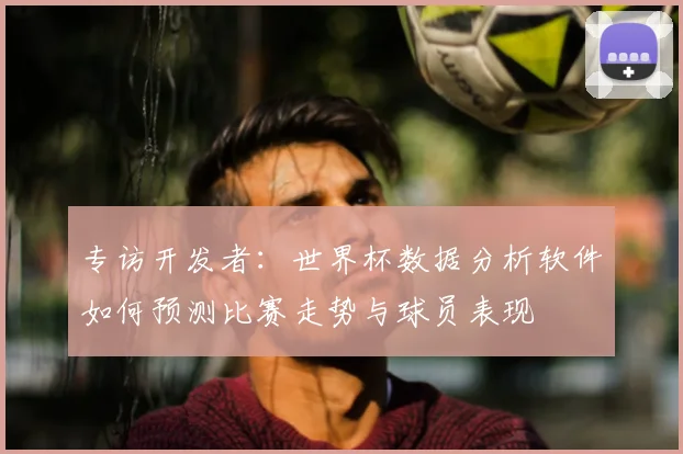 专访开发者：世界杯数据分析软件如何预测比赛走势与球员表现