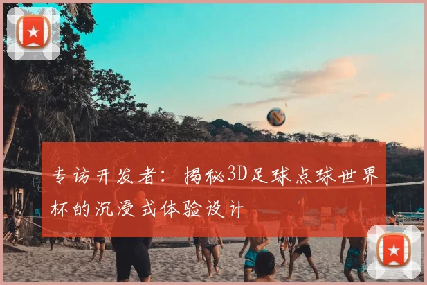 专访开发者：揭秘3D足球点球世界杯的沉浸式体验设计