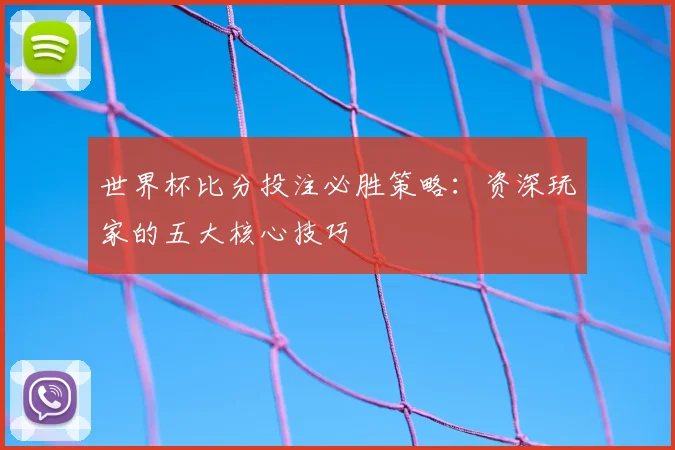 世界杯比分投注必胜策略：资深玩家的五大核心技巧