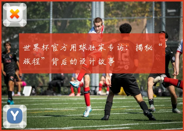 世界杯官方用球独家专访：揭秘“旅程”背后的设计故事