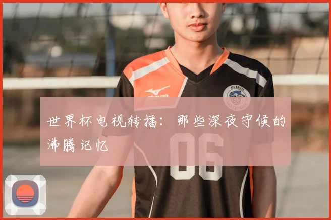世界杯电视转播：那些深夜守候的沸腾记忆
