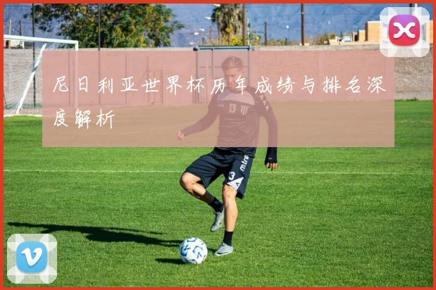 尼日利亚世界杯历年成绩与排名深度解析