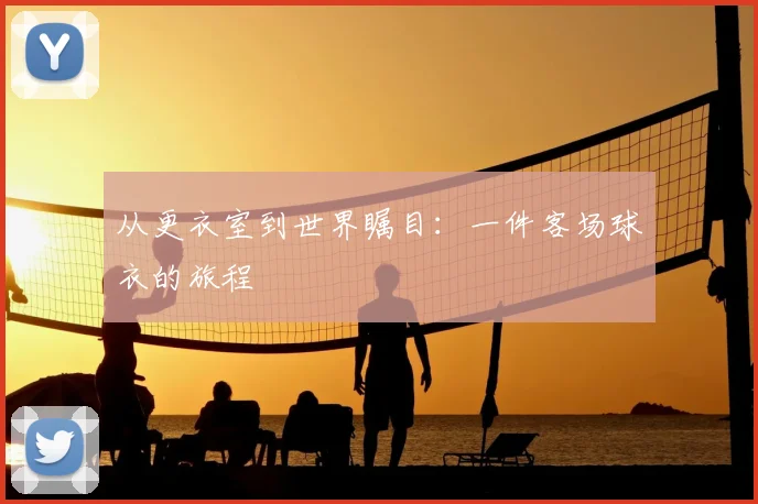 从更衣室到世界瞩目：一件客场球衣的旅程