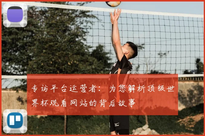 专访平台运营者:为您解析顶级世界杯观看网站的背后故事