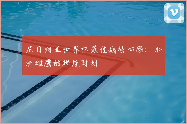 尼日利亚世界杯最佳战绩回顾：非洲雄鹰的辉煌时刻