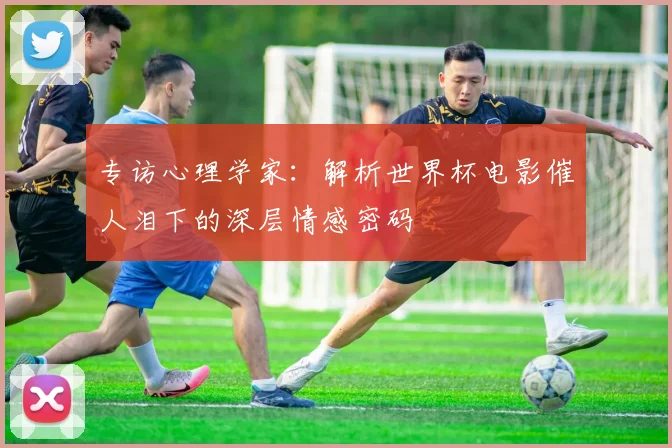 专访心理学家：解析世界杯电影催人泪下的深层情感密码
