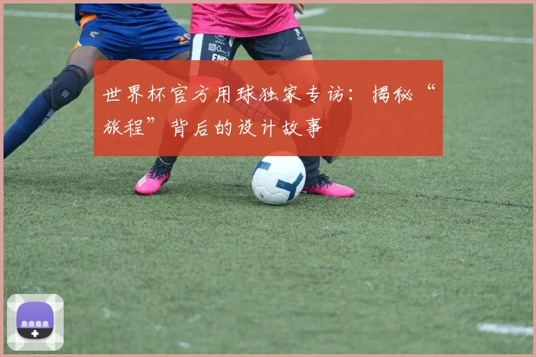 世界杯官方用球独家专访：揭秘“旅程”背后的设计故事