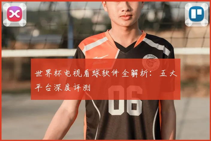 世界杯电视看球软件全解析：五大平台深度评测