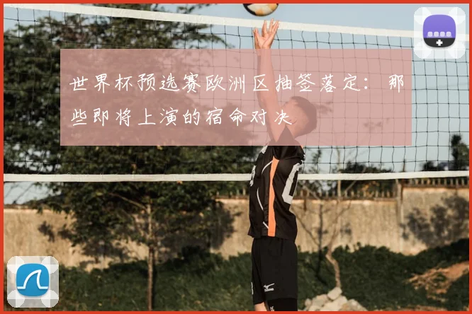 世界杯预选赛欧洲区抽签落定：那些即将上演的宿命对决