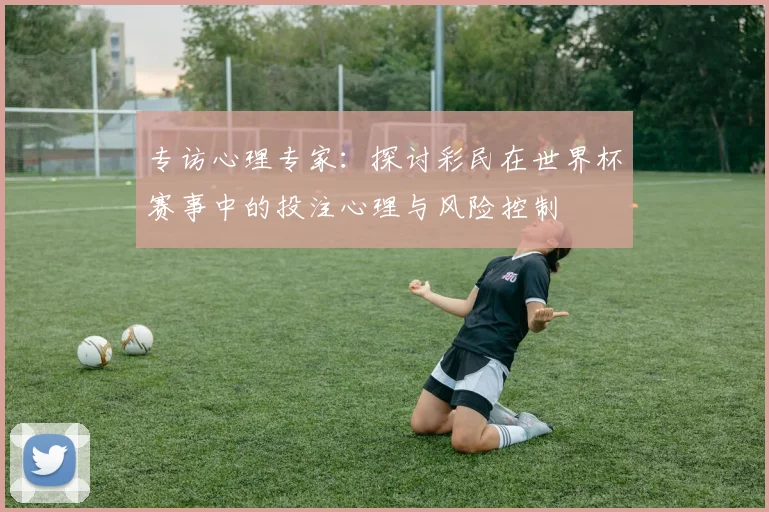 专访心理专家：探讨彩民在世界杯赛事中的投注心理与风险控制