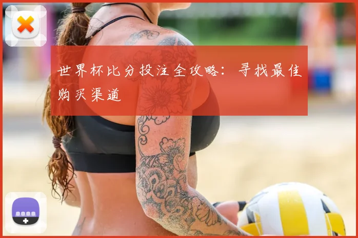 世界杯比分投注全攻略：寻找最佳购买渠道