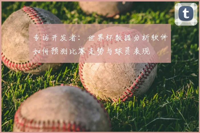 专访开发者：世界杯数据分析软件如何预测比赛走势与球员表现