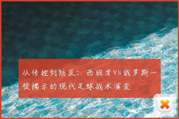 从传控到防反:西班牙vs俄罗斯一役揭示的现代足球战术演变