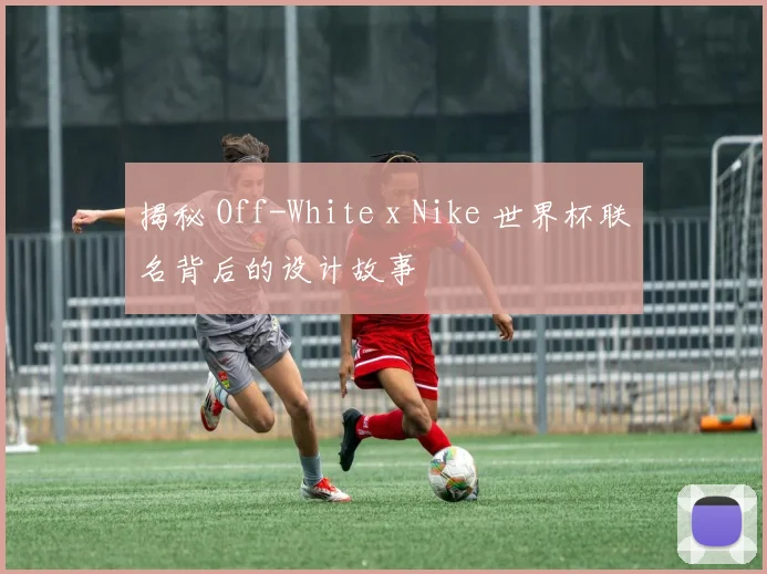 揭秘 Off-White x Nike 世界杯联名背后的设计故事