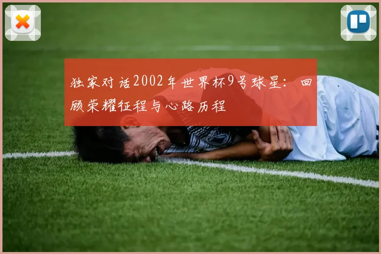 独家对话2002年世界杯9号球星：回顾荣耀征程与心路历程